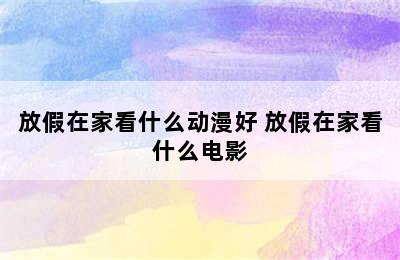 放假在家看什么动漫好 放假在家看什么电影